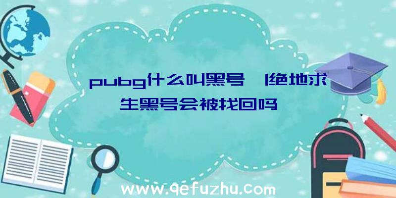 「pubg什么叫黑号」|绝地求生黑号会被找回吗